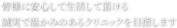 皆様に安心して生活して頂ける誠実で温かみのあるクリニックを目指します